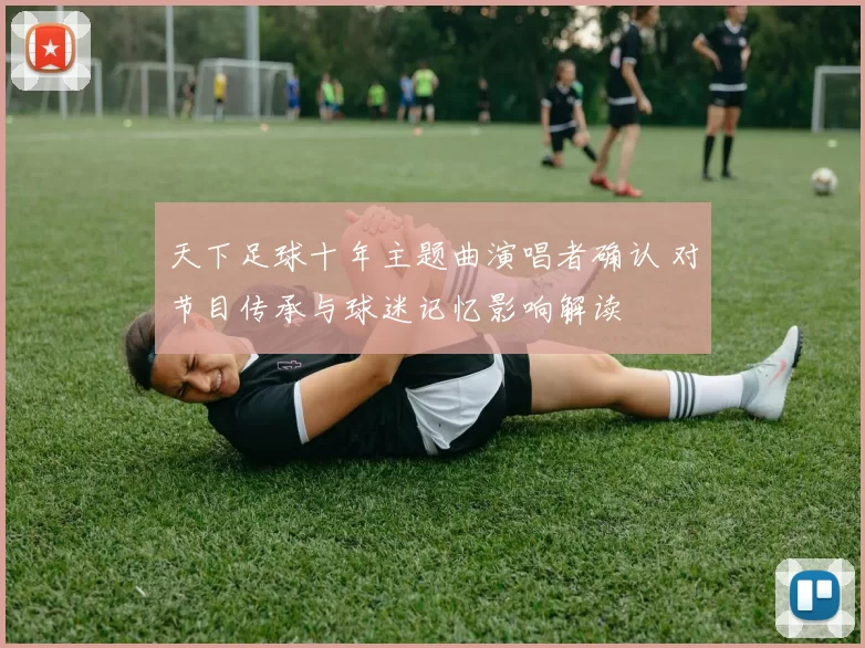 天下足球十年主题曲演唱者确认 对节目传承与球迷记忆影响解读