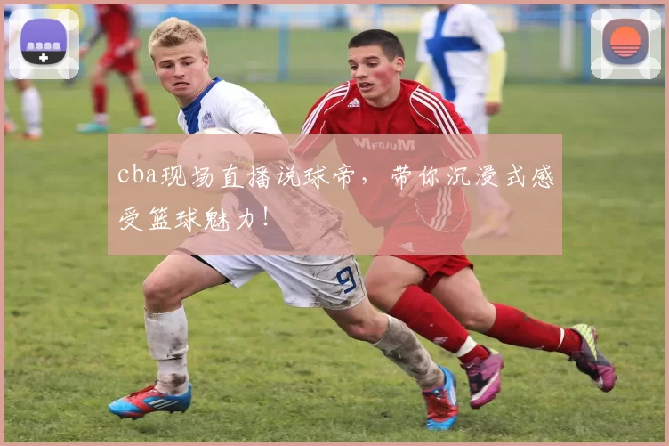 cba现场直播说球帝，带你沉浸式感受篮球魅力！