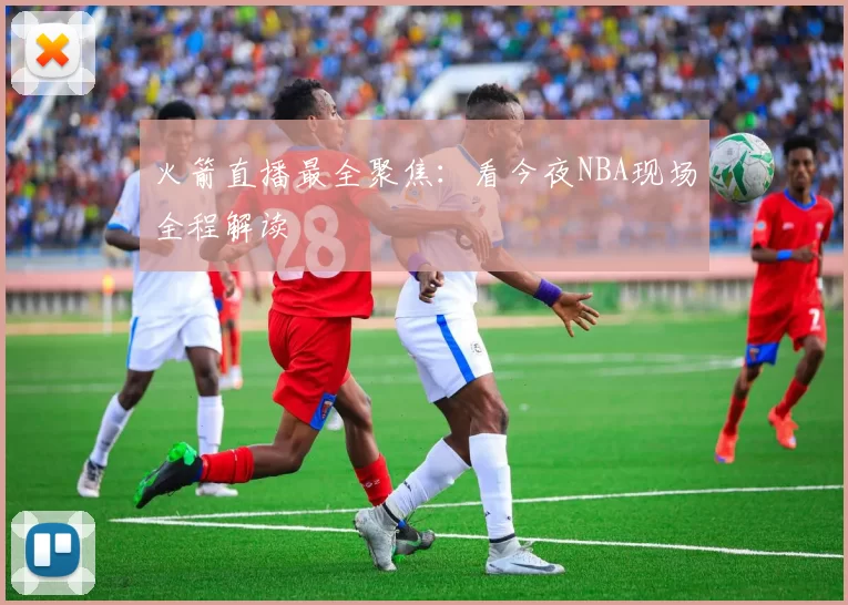 火箭直播最全聚焦：看今夜NBA现场全程解读