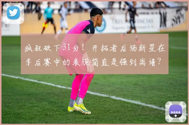 疯狂砍下31分！开拓者后场新星在季后赛中的表现简直是强到离谱？