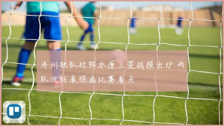 济州联队对阵水原三星战报出炉 两队攻防表现成比赛看点