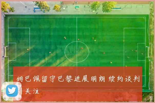 姆巴佩留守巴黎进展明朗 续约谈判引关注