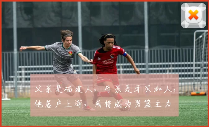 父亲是福建人，母亲是牙买加人，他落户上海，或将成为男篮主力