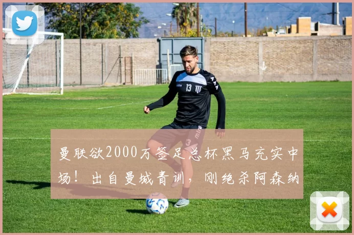 曼联欲2000万签足总杯黑马充实中场!出自曼城青训,刚绝杀阿森纳