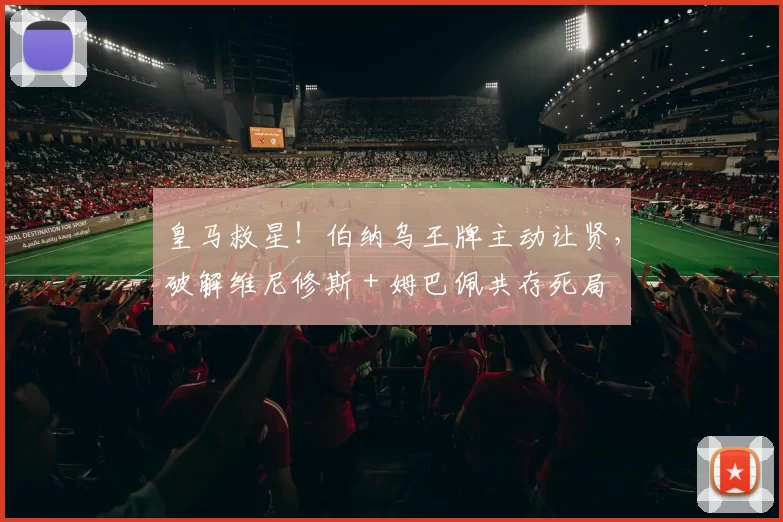 皇马救星！伯纳乌王牌主动让贤，破解维尼修斯 + 姆巴佩共存死局