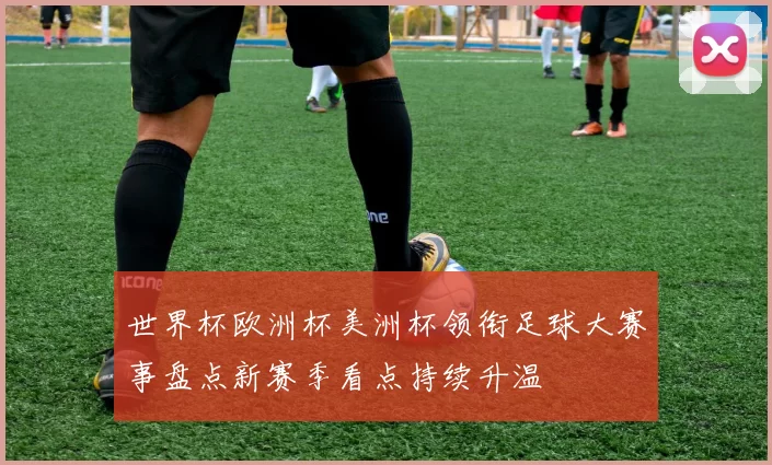 世界杯欧洲杯美洲杯领衔足球大赛事盘点新赛季看点持续升温