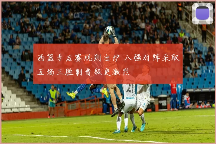 西篮季后赛规则出炉 八强对阵采取五场三胜制晋级更激烈