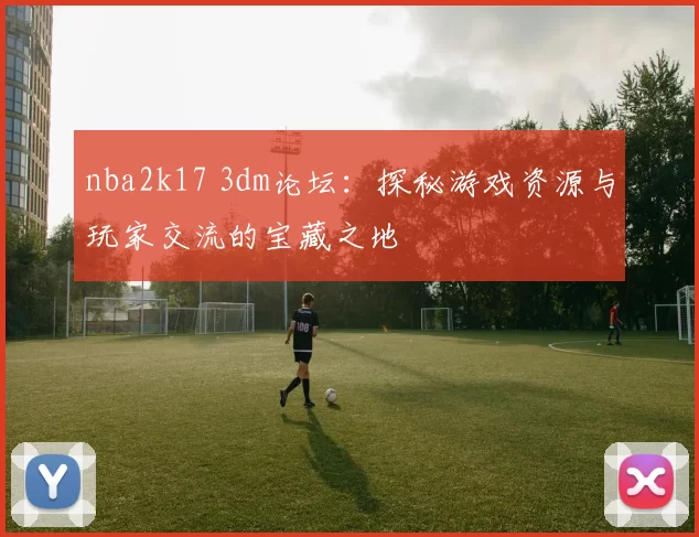 nba2k17 3dm论坛：探秘游戏资源与玩家交流的宝藏之地