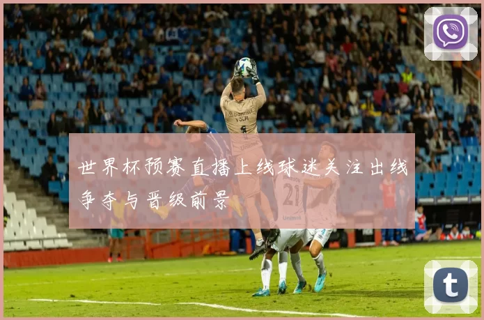 世界杯预赛直播上线球迷关注出线争夺与晋级前景