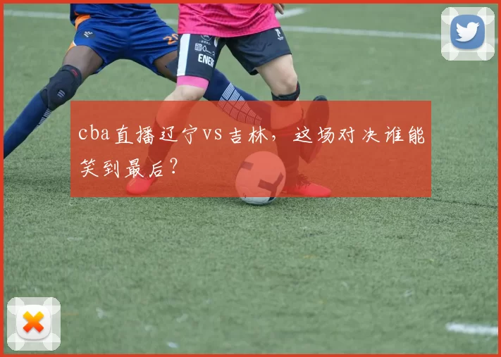 cba直播辽宁vs吉林,这场对决谁能笑到最后?