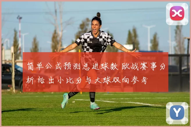 简单公式预测总进球数 欧战赛事分析 给出小比分与大球双向参考