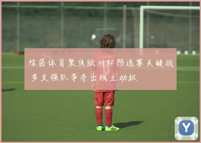 绿茵体育聚焦欧洲杯预选赛关键战 多支强队争夺出线主动权