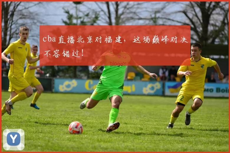 cba直播北京对福建，这场巅峰对决不容错过！