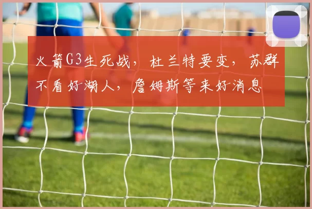 火箭G3生死战，杜兰特要变，苏群不看好湖人，詹姆斯等来好消息