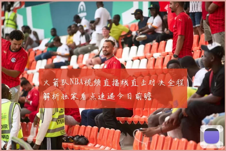 火箭队NBA视频直播线直击对决全程解析独家看点速递今日前瞻