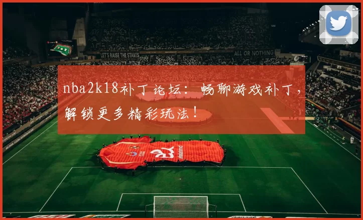 nba2k18补丁论坛：畅聊游戏补丁，解锁更多精彩玩法！