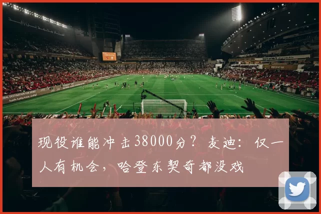 现役谁能冲击38000分?麦迪:仅一人有机会,哈登东契奇都没戏