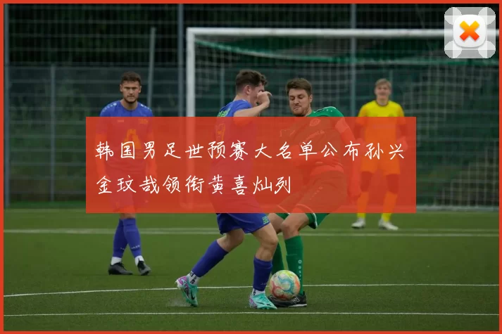 韩国男足世预赛大名单公布孙兴慜金玟哉领衔黄喜灿列