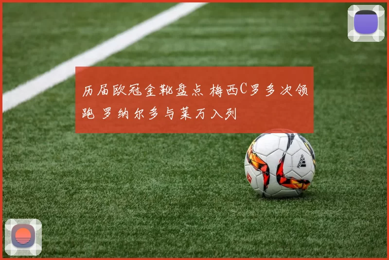 历届欧冠金靴盘点 梅西C罗多次领跑 罗纳尔多与莱万入列