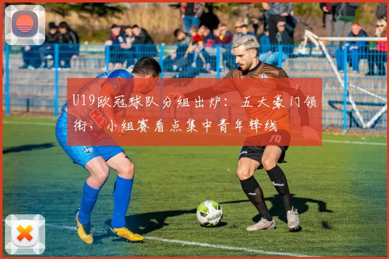 U19欧冠球队分组出炉:五大豪门领衔,小组赛看点集中青年锋线