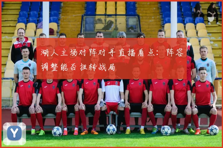 湖人主场对阵对手直播看点:阵容调整能否扭转战局