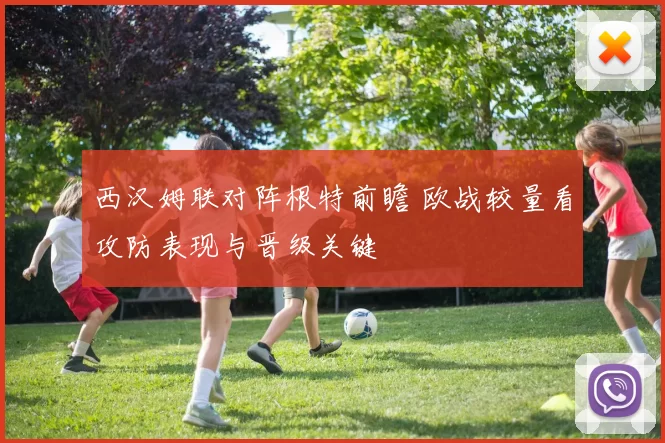 西汉姆联对阵根特前瞻 欧战较量看攻防表现与晋级关键