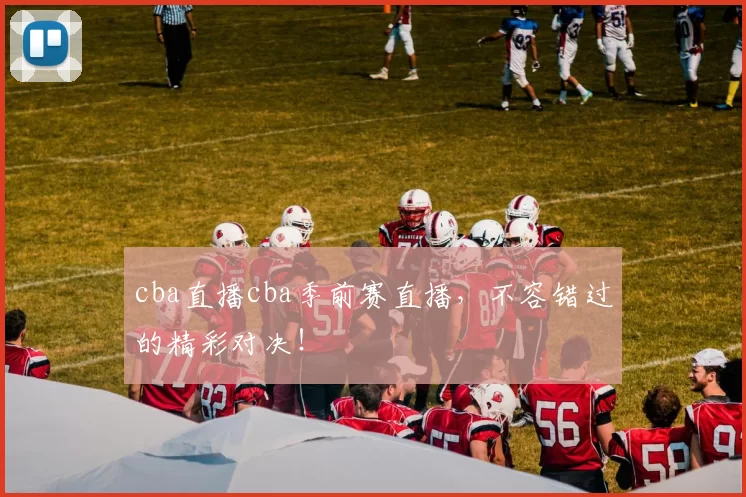 cba直播cba季前赛直播，不容错过的精彩对决！
