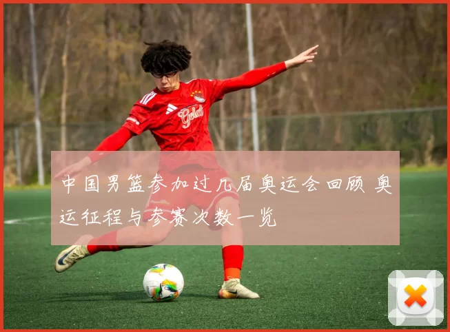 中国男篮参加过几届奥运会回顾 奥运征程与参赛次数一览