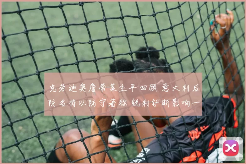 克劳迪奥詹蒂莱生平回顾 意大利后防名将以防守著称 锐利铲断影响一代足坛