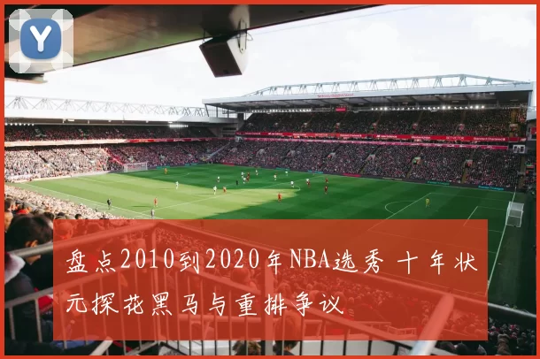 盘点2010到2020年NBA选秀 十年状元探花黑马与重排争议