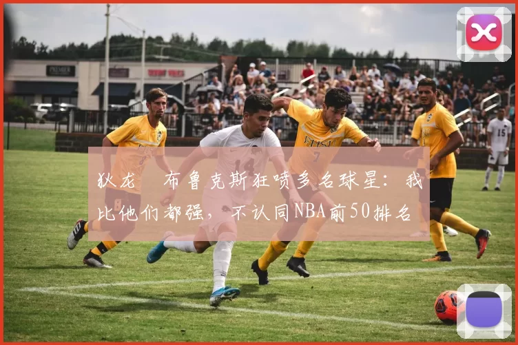 狄龙・布鲁克斯狂喷多名球星：我比他们都强，不认同NBA前50排名