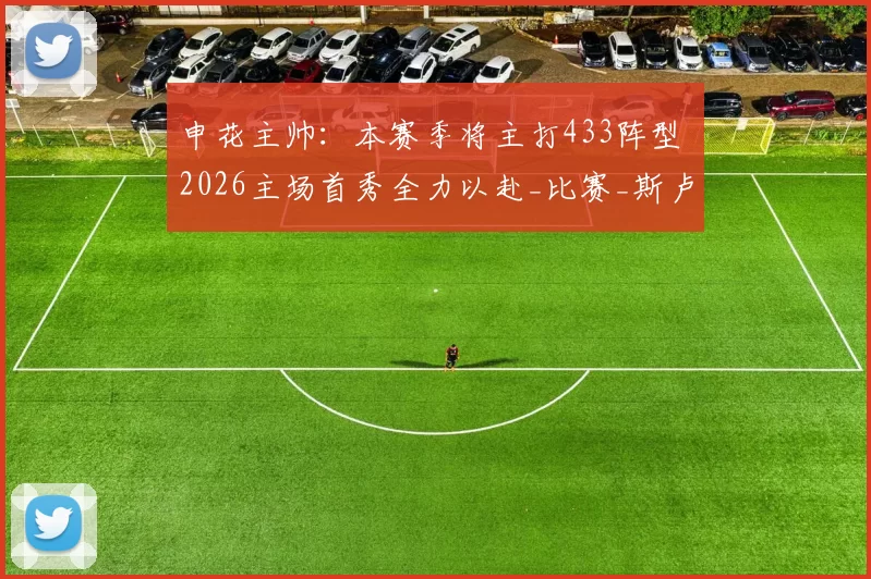 申花主帅:本赛季将主打433阵型 2026主场首秀全力以赴_比赛_斯卢茨基_磨合