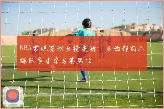 NBA常规赛积分榜更新：东西部前八球队争夺季后赛席位