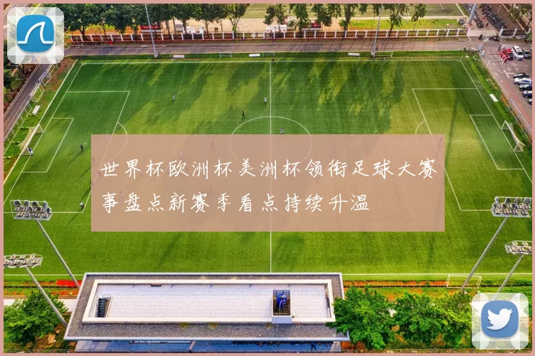 世界杯欧洲杯美洲杯领衔足球大赛事盘点新赛季看点持续升温