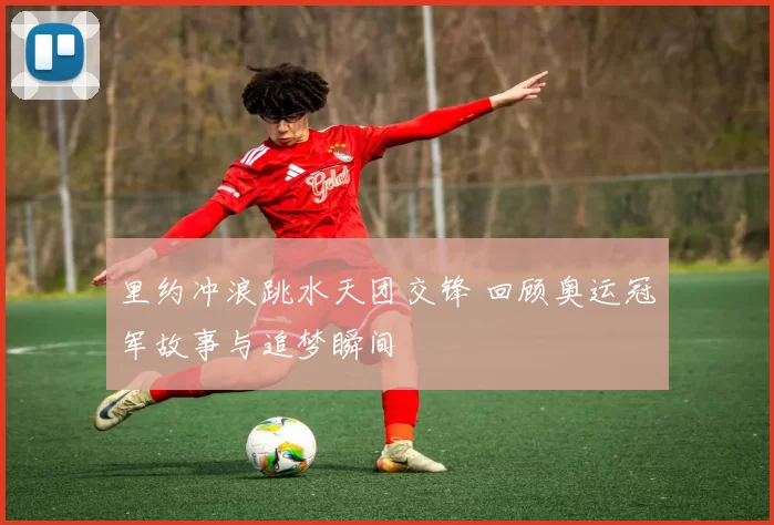 里约冲浪跳水天团交锋 回顾奥运冠军故事与追梦瞬间