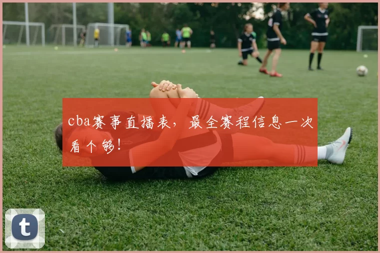 cba赛事直播表,最全赛程信息一次看个够!