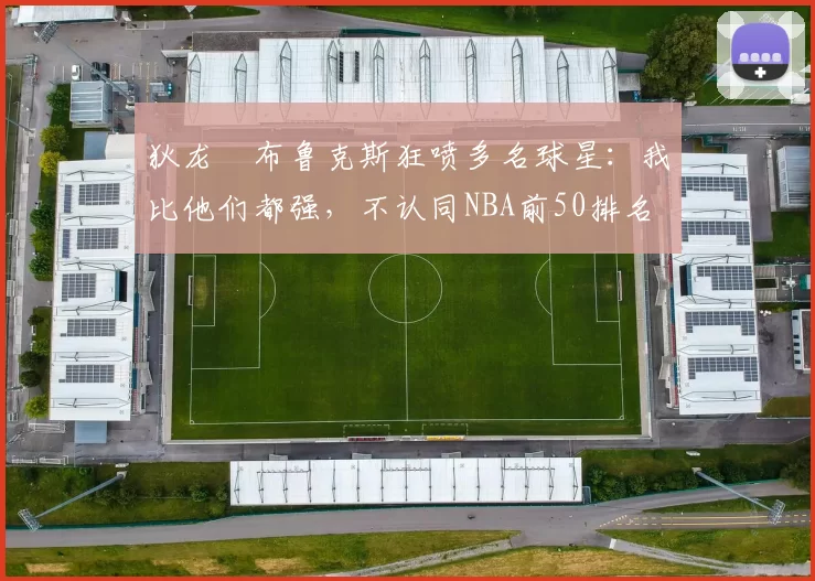 狄龙・布鲁克斯狂喷多名球星：我比他们都强，不认同NBA前50排名