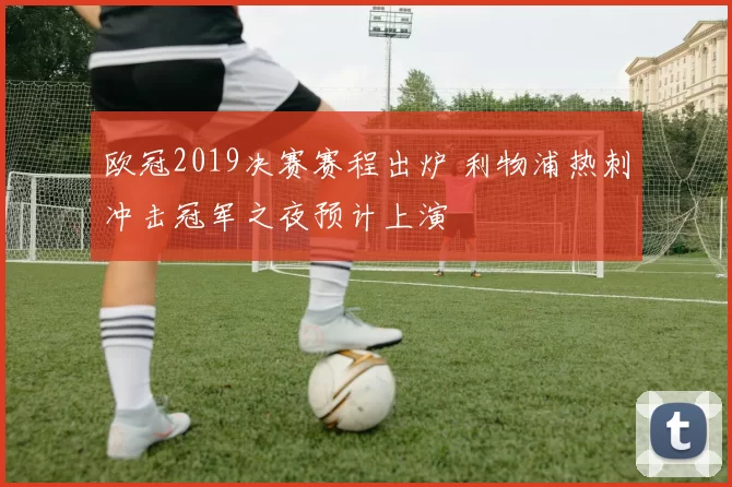 欧冠2019决赛赛程出炉 利物浦热刺冲击冠军之夜预计上演