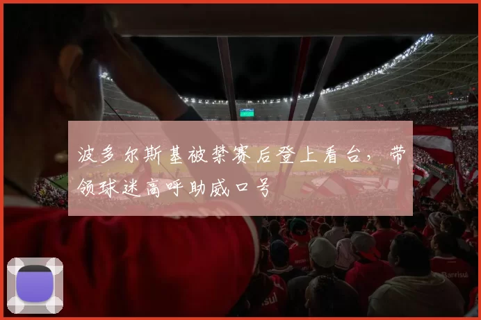 波多尔斯基被禁赛后登上看台,带领球迷高呼助威口号