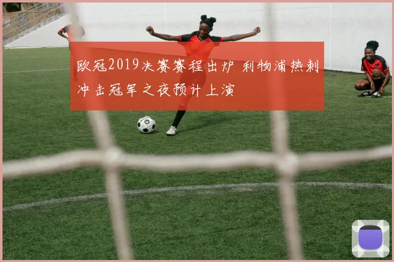 欧冠2019决赛赛程出炉 利物浦热刺冲击冠军之夜预计上演