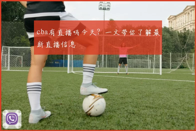 cba有直播吗今天？一文带你了解最新直播信息